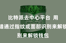 比特派去中心平台  用户不错通过指纹或面部识别来解锁钱包